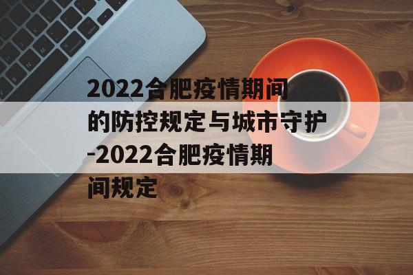 2022合肥疫情期间的防控规定与城市守护-2022合肥疫情期间规定 2022合肥疫情期间的防控规定与城市守护-2022合肥疫情期间规定
